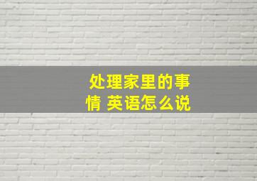 处理家里的事情 英语怎么说